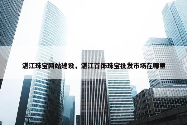 湛江珠宝网站建设，湛江首饰珠宝批发市场在哪里