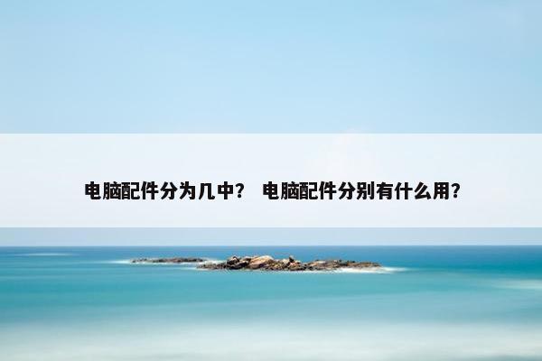 电脑配件分为几中？ 电脑配件分别有什么用？