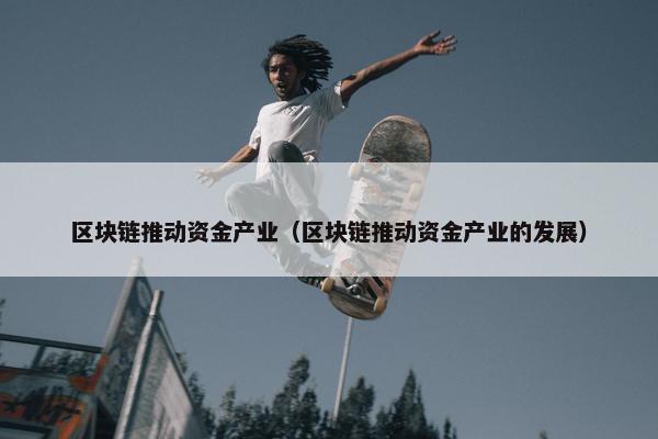 区块链推动资金产业（区块链推动资金产业的发展）