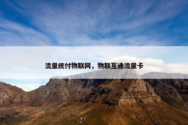 流量统付物联网，物联互通流量卡