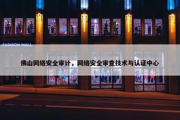 佛山网络安全审计，网络安全审查技术与认证中心