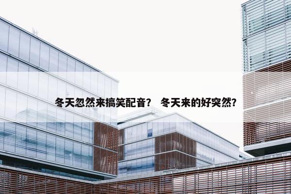 冬天忽然来搞笑配音？ 冬天来的好突然？
