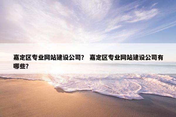 嘉定区专业网站建设公司？ 嘉定区专业网站建设公司有哪些？