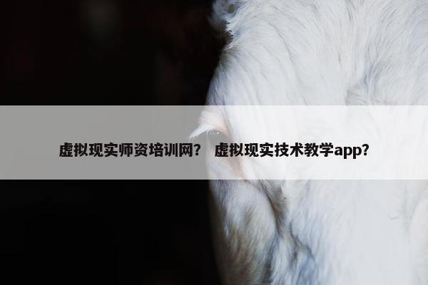 虚拟现实师资培训网？ 虚拟现实技术教学app？