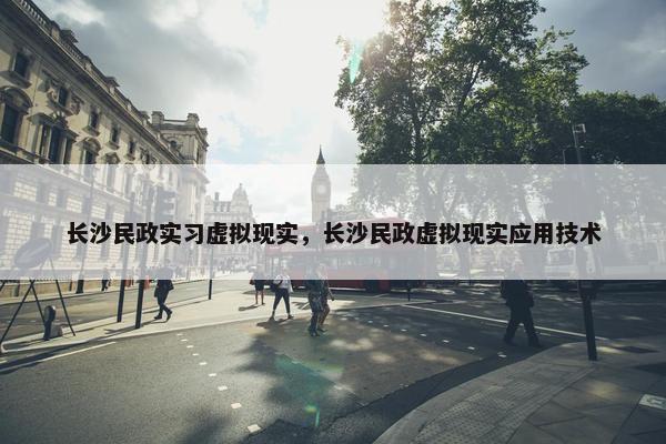 长沙民政实习虚拟现实，长沙民政虚拟现实应用技术