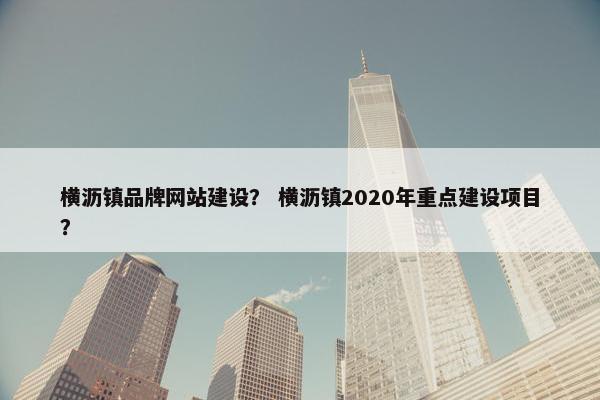 横沥镇品牌网站建设？ 横沥镇2020年重点建设项目？