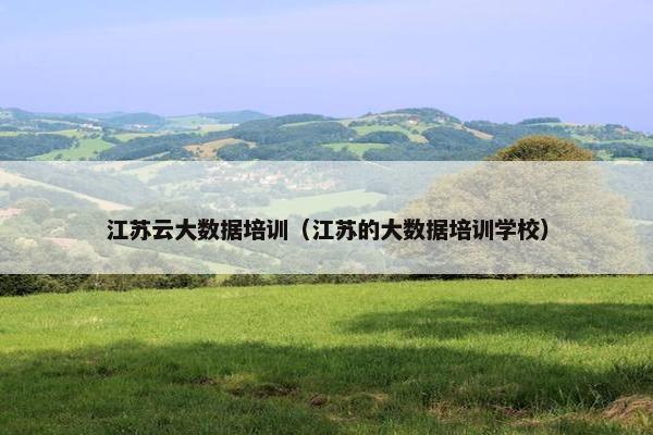江苏云大数据培训（江苏的大数据培训学校）