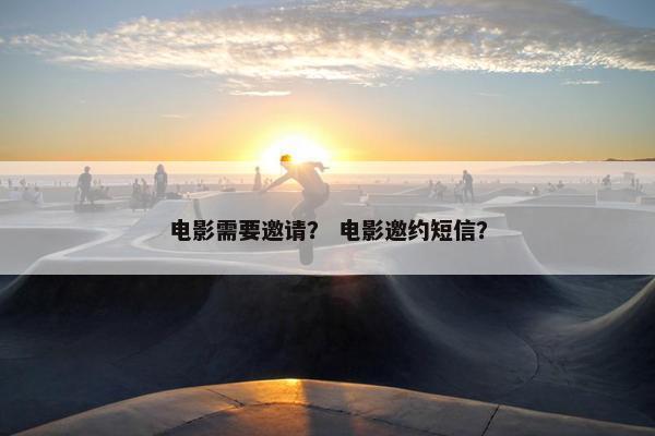 电影需要邀请？ 电影邀约短信？