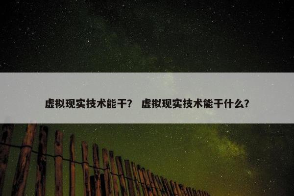 虚拟现实技术能干？ 虚拟现实技术能干什么？