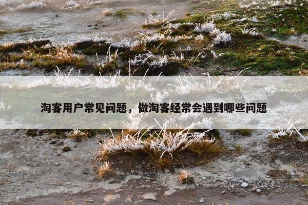 淘客用户常见问题，做淘客经常会遇到哪些问题