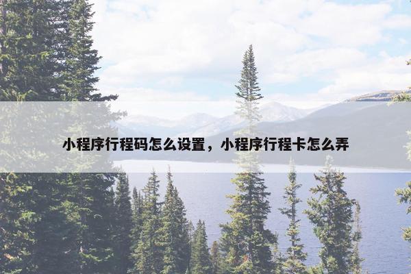 小程序行程码怎么设置，小程序行程卡怎么弄