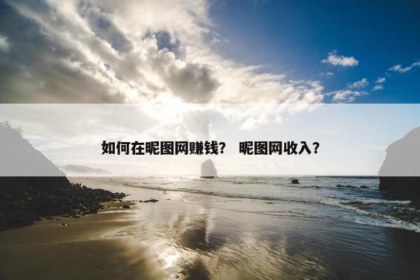 如何在昵图网赚钱？ 昵图网收入？