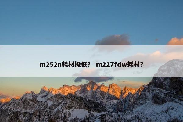 m252n耗材极低？ m227fdw耗材？