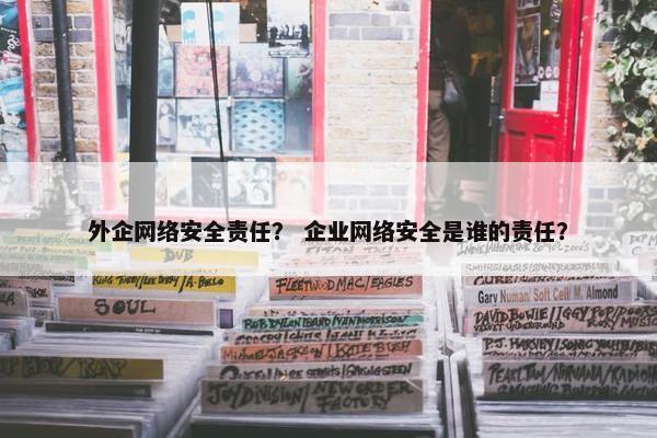 外企网络安全责任？ 企业网络安全是谁的责任？