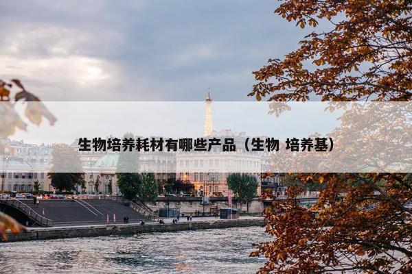 生物培养耗材有哪些产品（生物 培养基）