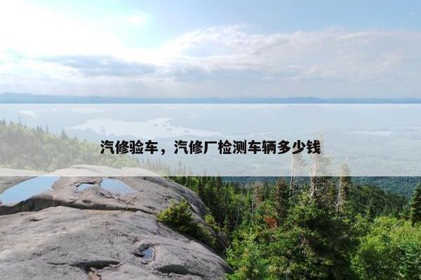 汽修验车，汽修厂检测车辆多少钱