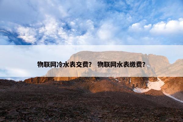 物联网冷水表交费？ 物联网水表缴费？