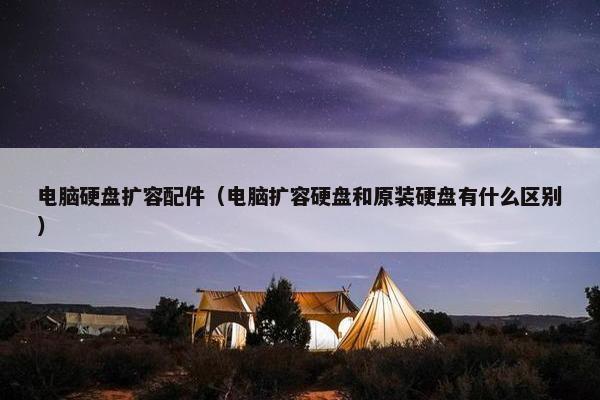 电脑硬盘扩容配件（电脑扩容硬盘和原装硬盘有什么区别）