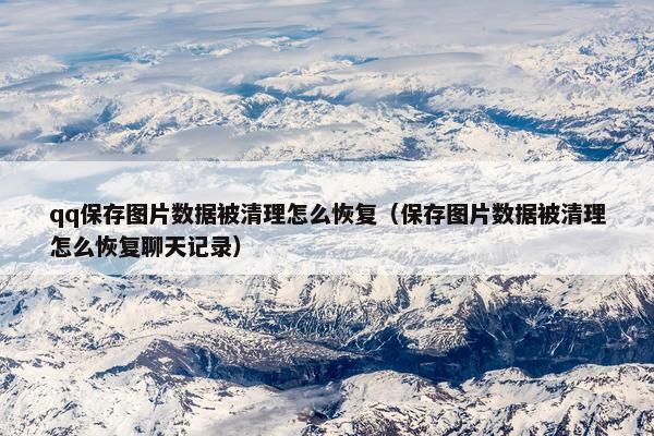 qq保存图片数据被清理怎么恢复（保存图片数据被清理怎么恢复聊天记录）