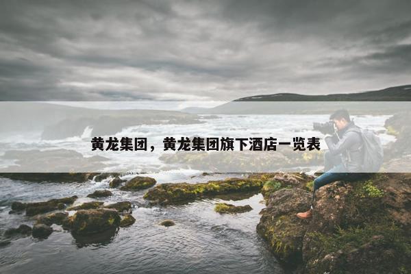 黄龙集团，黄龙集团旗下酒店一览表