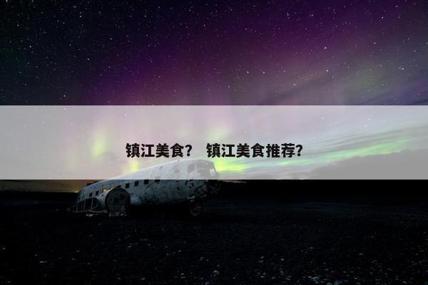 镇江美食？ 镇江美食推荐？