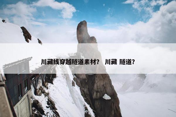 川藏线穿越隧道素材？ 川藏 隧道？