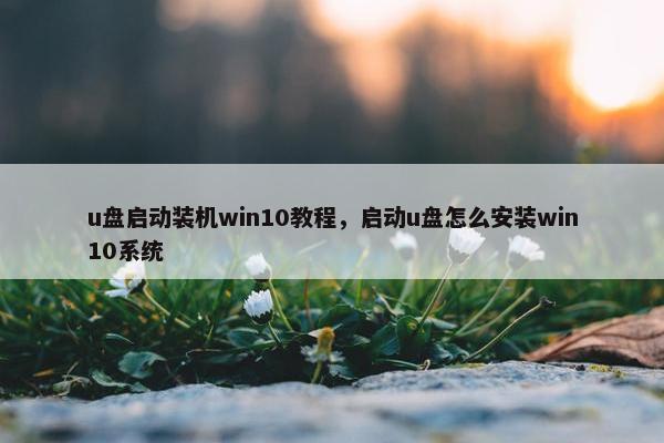 u盘启动装机win10教程，启动u盘怎么安装win10系统