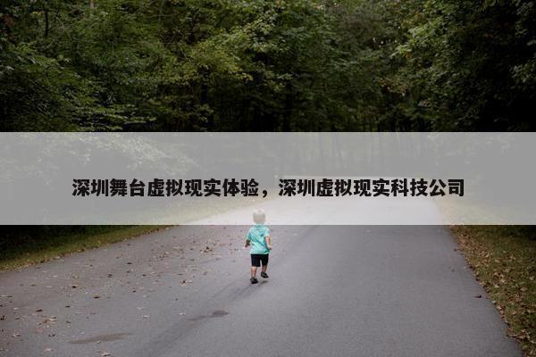 深圳舞台虚拟现实体验，深圳虚拟现实科技公司