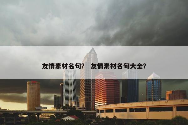 友情素材名句？ 友情素材名句大全？