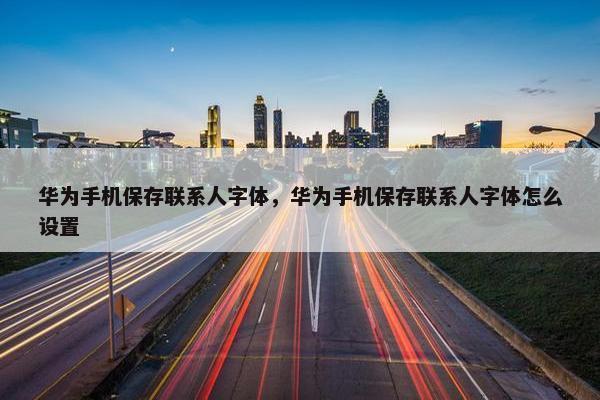华为手机保存联系人字体，华为手机保存联系人字体怎么设置
