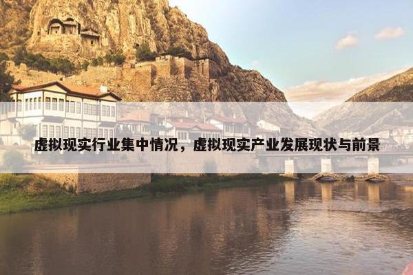虚拟现实行业集中情况，虚拟现实产业发展现状与前景