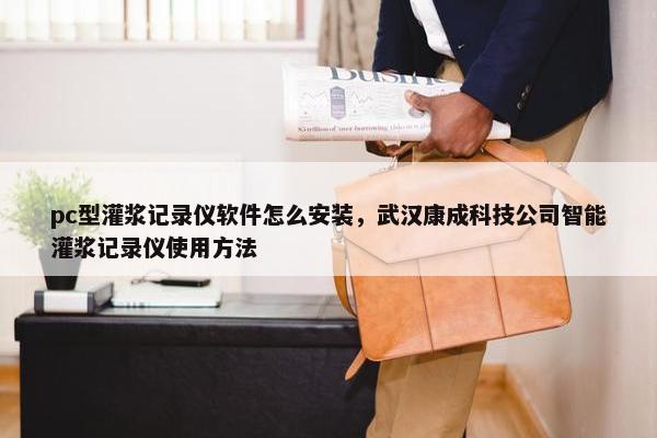 pc型灌浆记录仪软件怎么安装，武汉康成科技公司智能灌浆记录仪使用方法