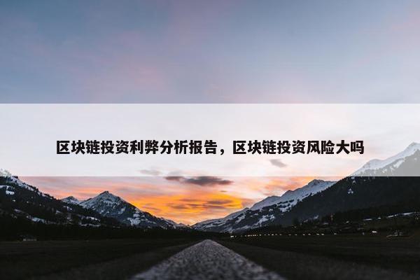 区块链投资利弊分析报告，区块链投资风险大吗