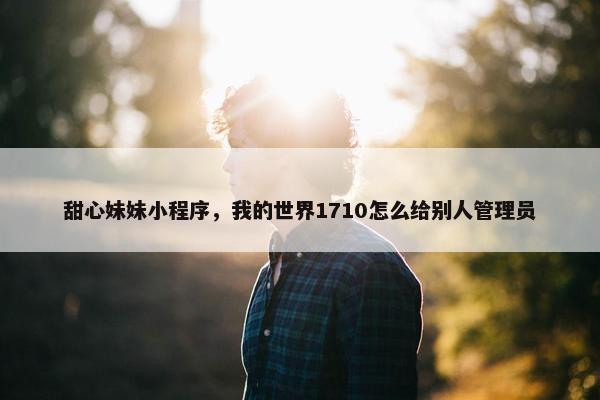 甜心妹妹小程序，我的世界1710怎么给别人管理员
