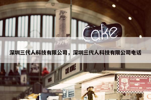 深圳三代人科技有限公司，深圳三代人科技有限公司电话