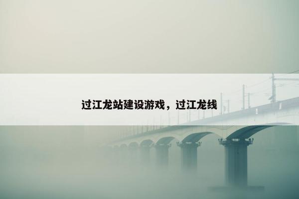 过江龙站建设游戏，过江龙线