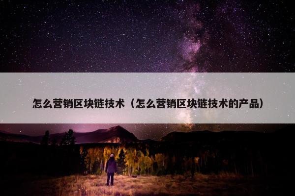 怎么营销区块链技术（怎么营销区块链技术的产品）