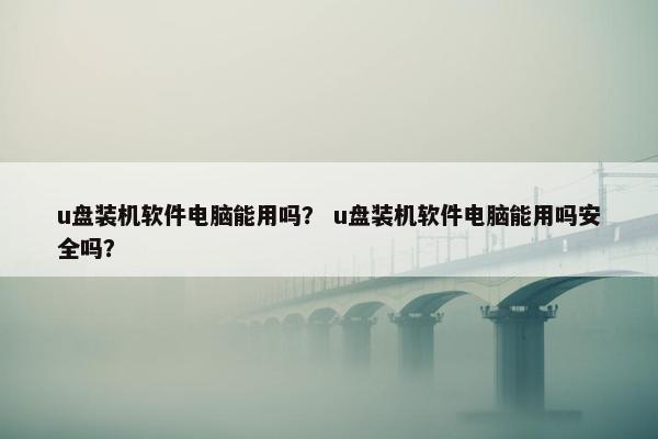u盘装机软件电脑能用吗？ u盘装机软件电脑能用吗安全吗？