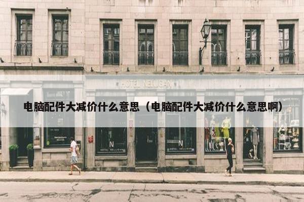 电脑配件大减价什么意思（电脑配件大减价什么意思啊）