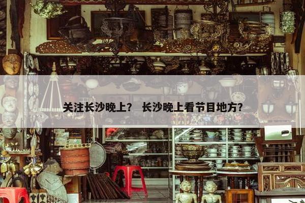 关注长沙晚上？ 长沙晚上看节目地方？