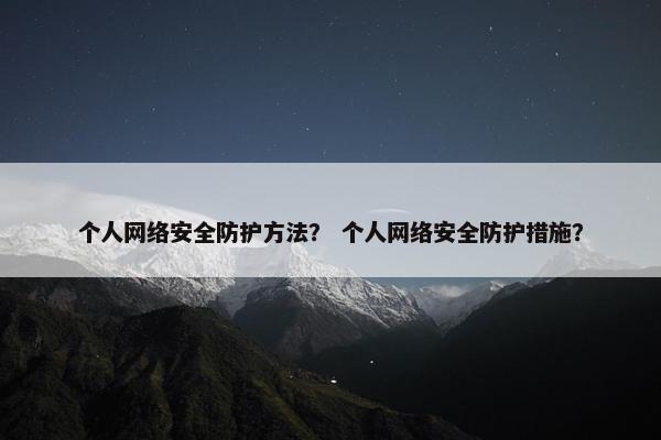 个人网络安全防护方法？ 个人网络安全防护措施？