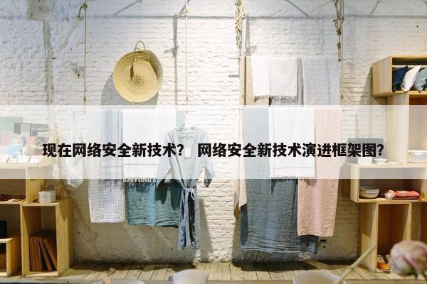 现在网络安全新技术？ 网络安全新技术演进框架图？