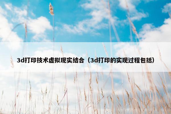 3d打印技术虚拟现实结合（3d打印的实现过程包括）