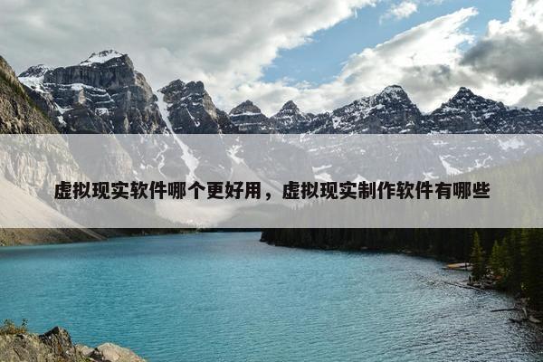 虚拟现实软件哪个更好用，虚拟现实制作软件有哪些