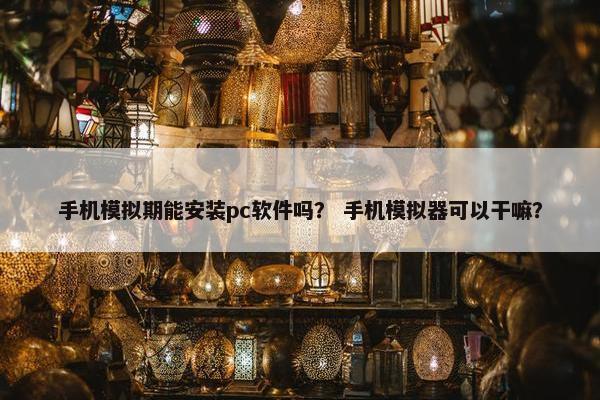 手机模拟期能安装pc软件吗？ 手机模拟器可以干嘛？