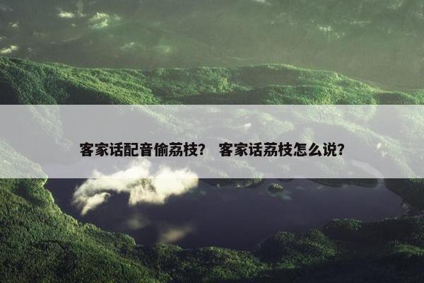 客家话配音偷荔枝？ 客家话荔枝怎么说？