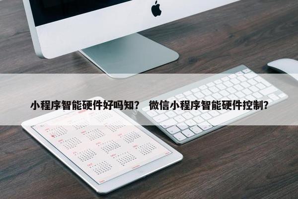 小程序智能硬件好吗知？ 微信小程序智能硬件控制？
