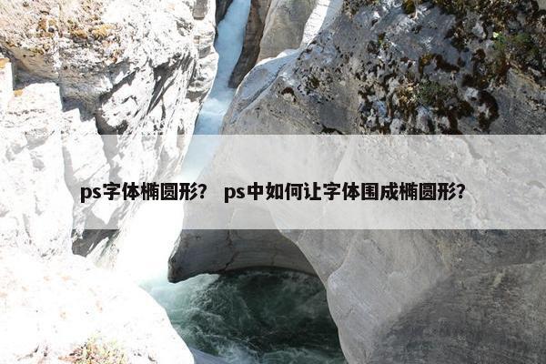 ps字体椭圆形？ ps中如何让字体围成椭圆形？