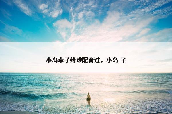 小岛幸子给谁配音过，小岛 子