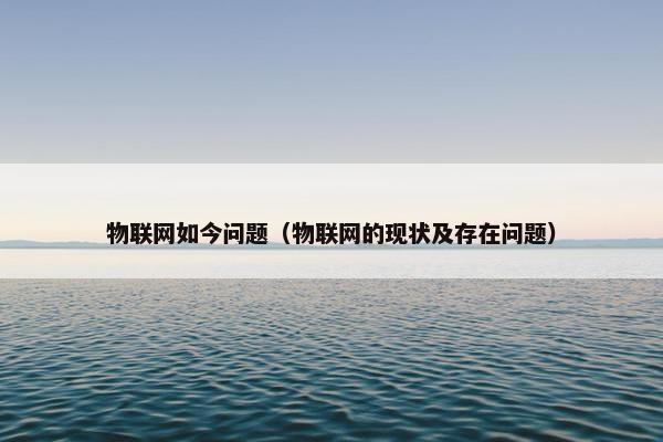 物联网如今问题（物联网的现状及存在问题）